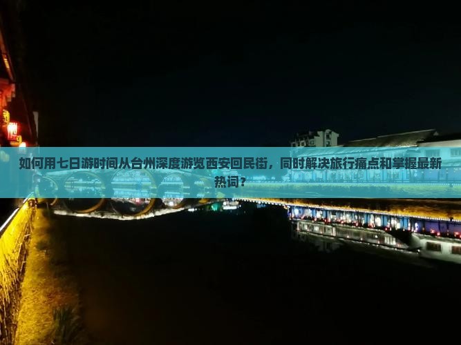 如何用七日游时间从台州深度游览西安回民街，同时解决旅行痛点和掌握最新热词？