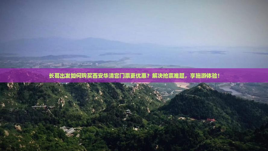 长葛出发如何购买西安华清宫门票更优惠？解决抢票难题，享施游体验！