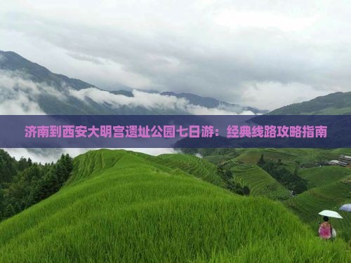 济南到西安大明宫遗址公园七日游：经典线路攻略指南