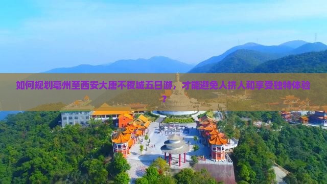 如何规划亳州至西安大唐不夜城五日游，才能避免人挤人和享受独特体验？