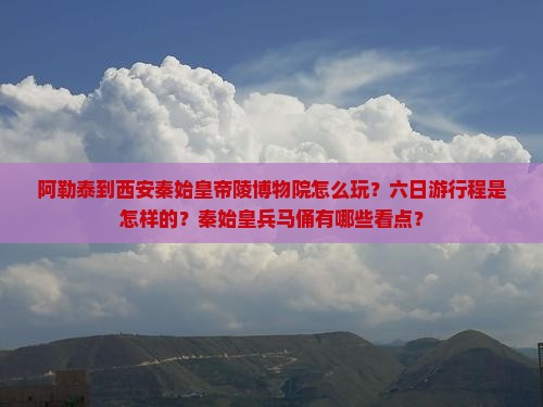 阿勒泰到西安秦始皇帝陵博物院怎么玩？六日游行程是怎样的？秦始皇兵马俑有哪些看点？