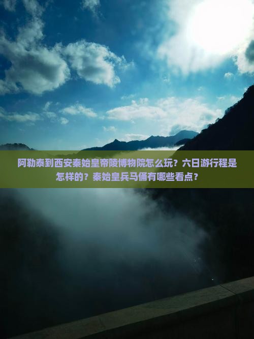阿勒泰到西安秦始皇帝陵博物院怎么玩？六日游行程是怎样的？秦始皇兵马俑有哪些看点？