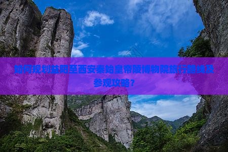 如何规划益阳至西安秦始皇帝陵博物院旅行路线及参观攻略？