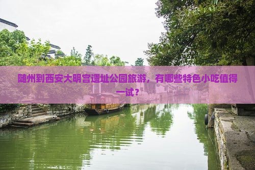 随州到西安大明宫遗址公园旅游，有哪些特色小吃值得一试？