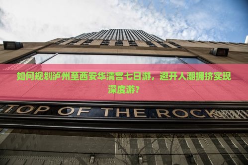 如何规划泸州至西安华清宫七日游，避开人潮拥挤实现深度游？