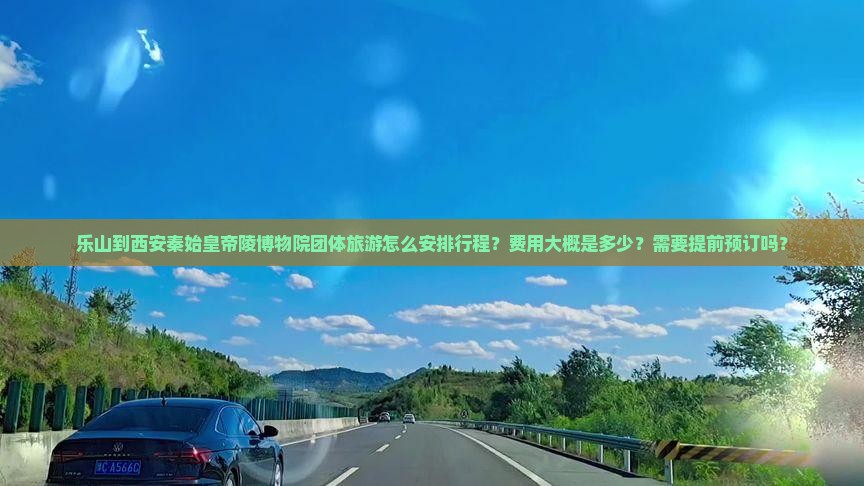 乐山到西安秦始皇帝陵博物院团体旅游怎么安排行程？费用大概是多少？需要提前预订吗？