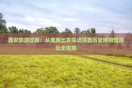 西安旅游攻略:从淮南出发探访陕西历史博物馆游玩全指南 西安旅游攻略:从淮南出发探访陕西历史博物馆游玩全指南