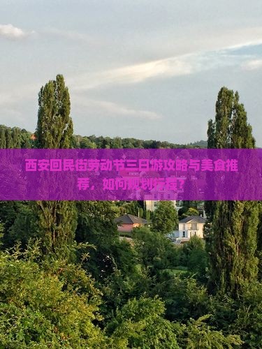 西安回民街劳动节三日游攻略与美食推荐，如何规划行程？