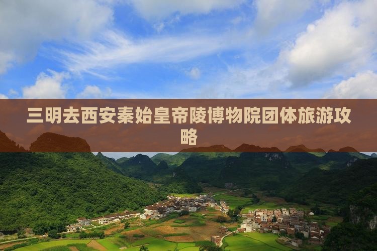 三明去西安秦始皇帝陵博物院团体旅游攻略