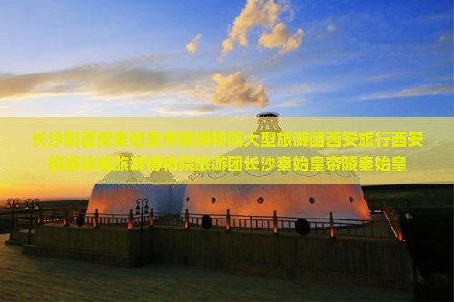 长沙到西安秦始皇帝陵博物院大型旅游团西安旅行西安旅游攻略旅游博物院旅游团长沙秦始皇帝陵秦始皇