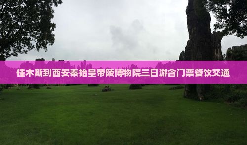 佳木斯到西安秦始皇帝陵博物院三日游含门票餐饮交通