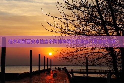 佳木斯到西安秦始皇帝陵博物院三日游含门票餐饮交通