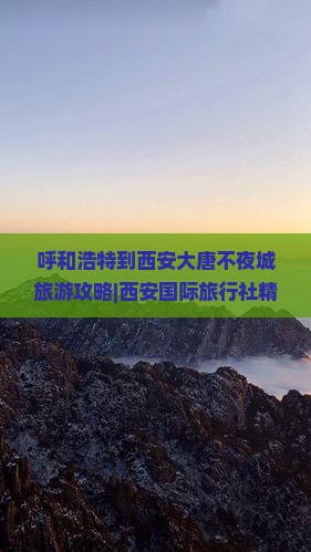呼和浩特到西安大唐不夜城旅游攻略|西安国际旅行社精品路线推荐|看看美好旅行信息