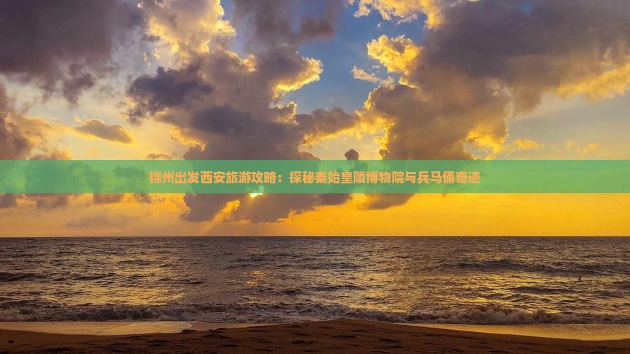 锦州出发西安旅游攻略：探秘秦始皇陵博物院与兵马俑奇迹