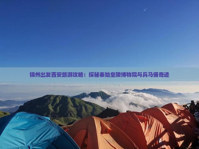 锦州出发西安旅游攻略：探秘秦始皇陵博物院与兵马俑奇迹