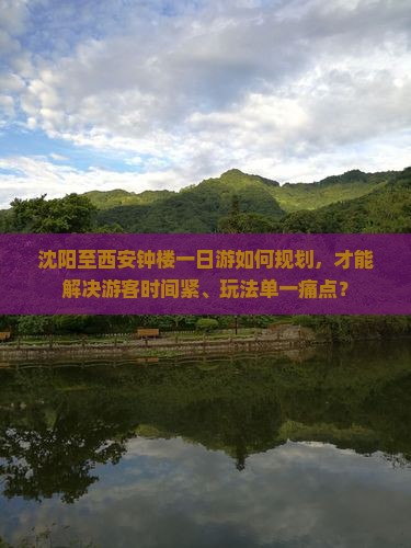 沈阳至西安钟楼一日游如何规划，才能解决游客时间紧、玩法单一痛点？