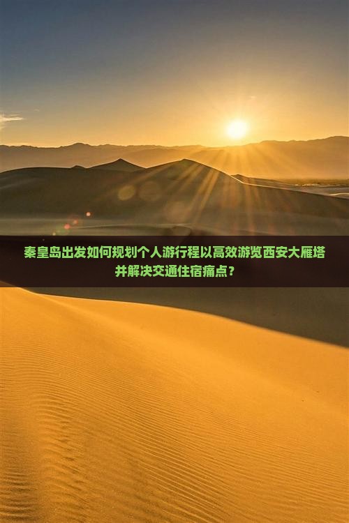 秦皇岛出发如何规划个人游行程以高效游览西安大雁塔并解决交通住宿痛点？