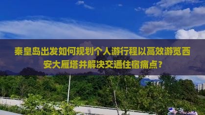秦皇岛出发如何规划个人游行程以高效游览西安大雁塔并解决交通住宿痛点？