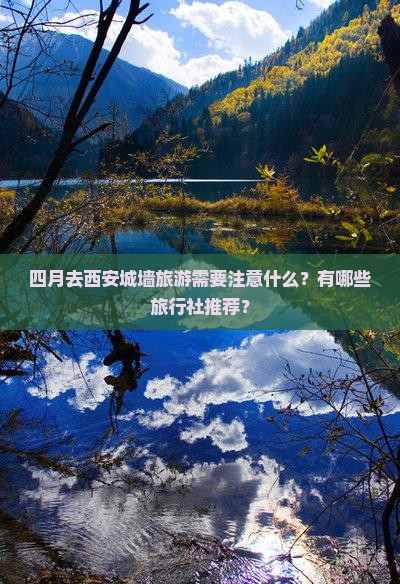 四月去西安城墙旅游需要注意什么?有哪些旅行社推荐? 四月去西安城墙旅游需要注意什么?有哪些旅行社推荐?