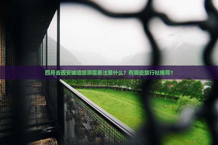 四月去西安城墙旅游需要注意什么?有哪些旅行社推荐? 四月去西安城墙旅游需要注意什么?有哪些旅行社推荐?