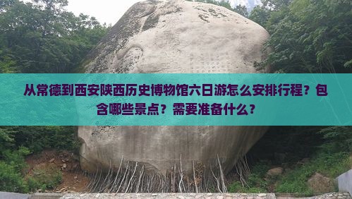从常德到西安陕西历史博物馆六日游怎么安排行程？包含哪些景点？需要准备什么？