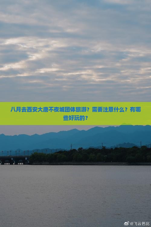 八月去西安大唐不夜城团体旅游？需要注意什么？有哪些好玩的？