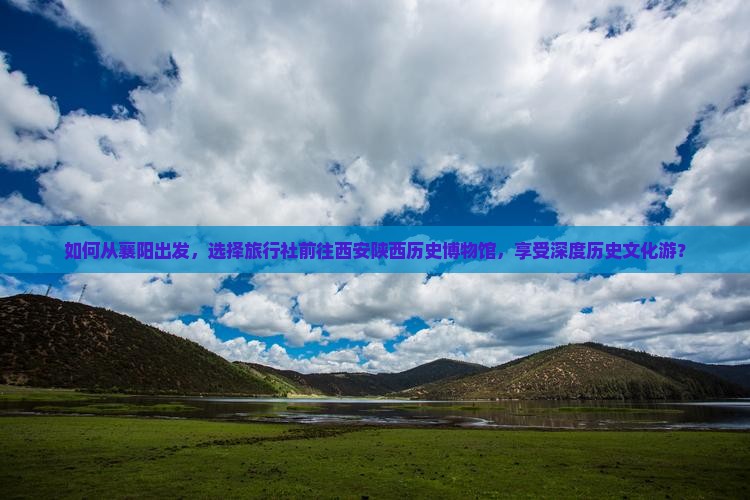 如何从襄阳出发，选择旅行社前往西安陕西历史博物馆，享受深度历史文化游？