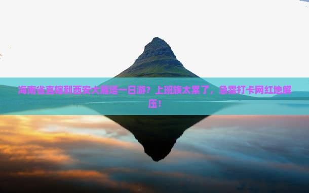 海南省直辖到西安大雁塔一日游？上班族太累了，急需打卡网红地解压！