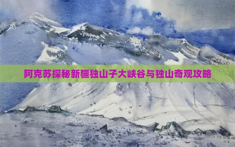 阿克苏探秘新疆独山子大峡谷与独山奇观攻略