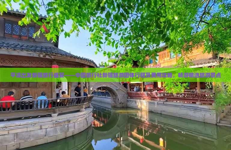 平凉出发新疆旅行盛宴——中国旅行社新疆旅游团体行程及费用攻略，畅游精选旅游景点