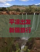 平凉出发新疆旅行盛宴——中国旅行社新疆旅游团体行程及费用攻略，畅游精选旅游景点