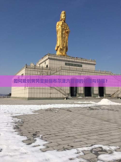 如何规划黄冈至新疆布尔津六日游的行程与预算？