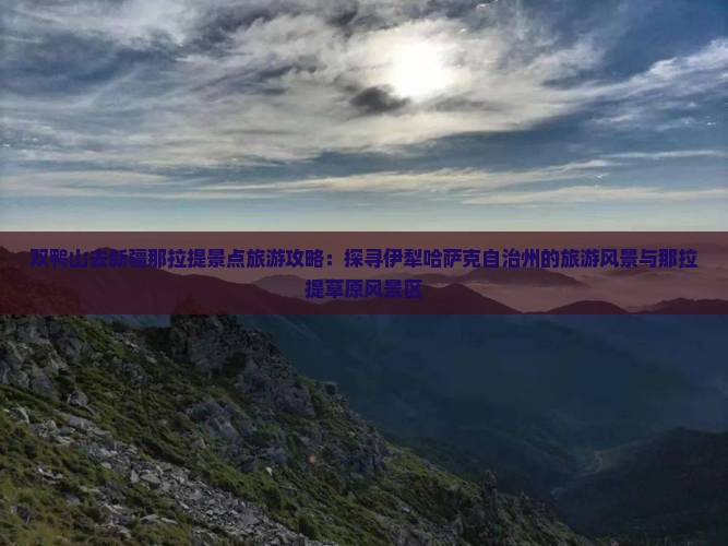 双鸭山去新疆那拉提景点旅游攻略：探寻伊犁哈萨克自治州的旅游风景与那拉提草原风景区