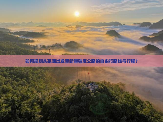 如何规划从芜湖出发至新疆独库公路的自由行路线与行程？