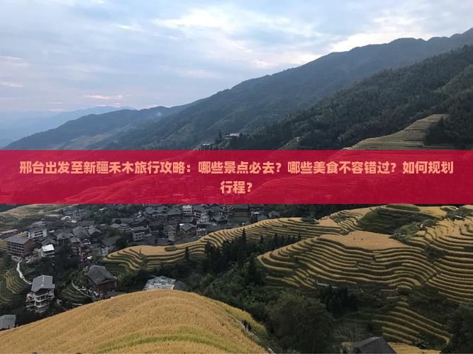 邢台出发至新疆禾木旅行攻略：哪些景点必去？哪些美食不容错过？如何规划行程？