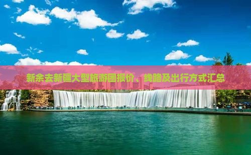 新余去新疆大型旅游团报价、线路及出行方式汇总