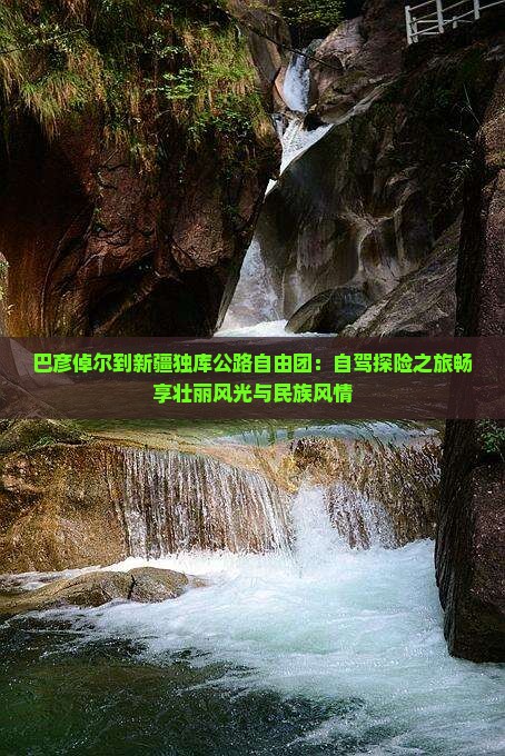 巴彦倬尔到新疆独库公路自由团：自驾探险之旅畅享壮丽风光与民族风情