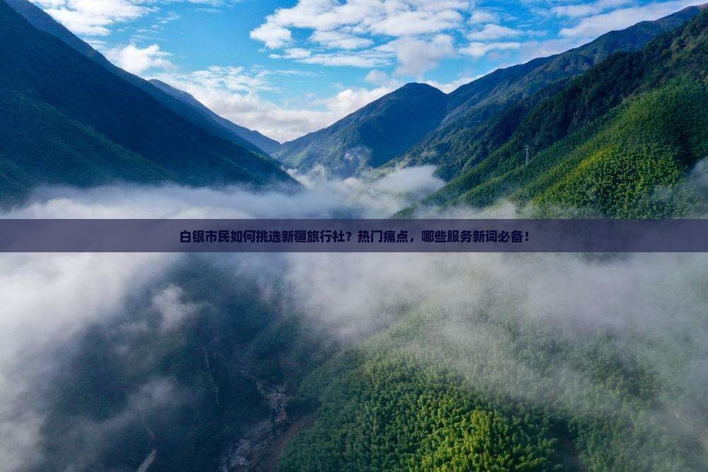 白银市民如何挑选新疆旅行社？热门痛点，哪些服务新词必备！