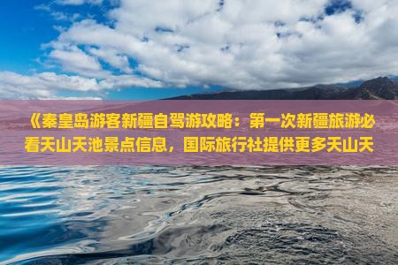 《秦皇岛游客新疆自驾游攻略：第一次新疆旅游必看天山天池景点信息，国际旅行社提供更多天山天池详情》