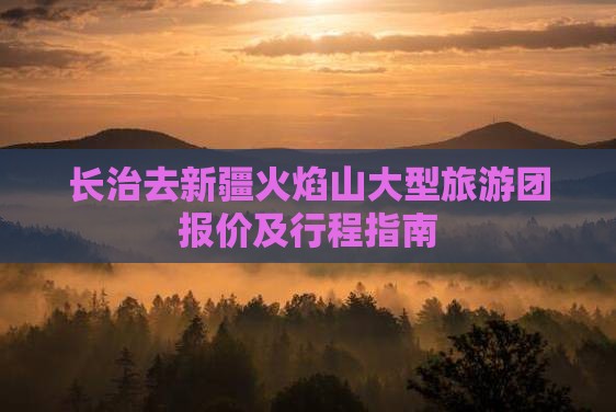 长治去新疆火焰山大型旅游团报价及行程指南