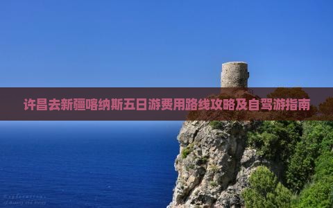 许昌去新疆喀纳斯五日游费用路线攻略及自驾游指南