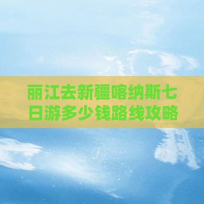 丽江去新疆喀纳斯七日游多少钱路线攻略