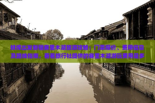 蚌埠出发新疆赛里木湖旅游攻略：门票报价、费用信息及路线指南，看看旅行社提供的赛里木湖游玩费用是多少！