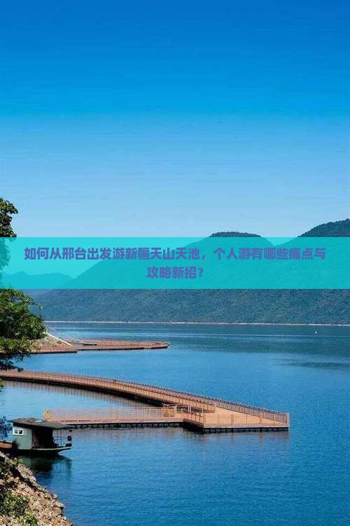 如何从邢台出发游新疆天山天池，个人游有哪些痛点与攻略新招？