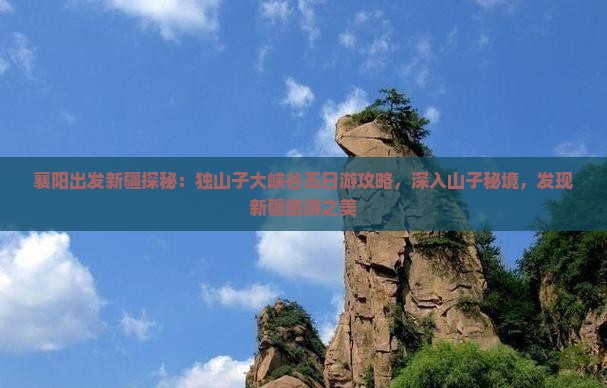 襄阳出发新疆探秘：独山子大峡谷五日游攻略，深入山子秘境，发现新疆旅游之美