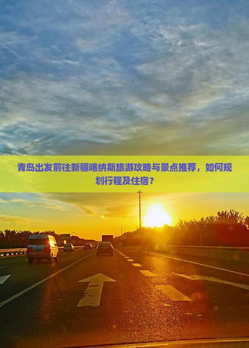 青岛出发前往新疆喀纳斯旅游攻略与景点推荐，如何规划行程及住宿？