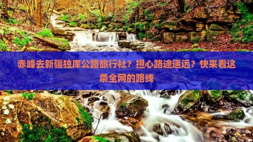 赤峰去新疆独库公路旅行社？担心路途遥远？快来看这条全网的路线