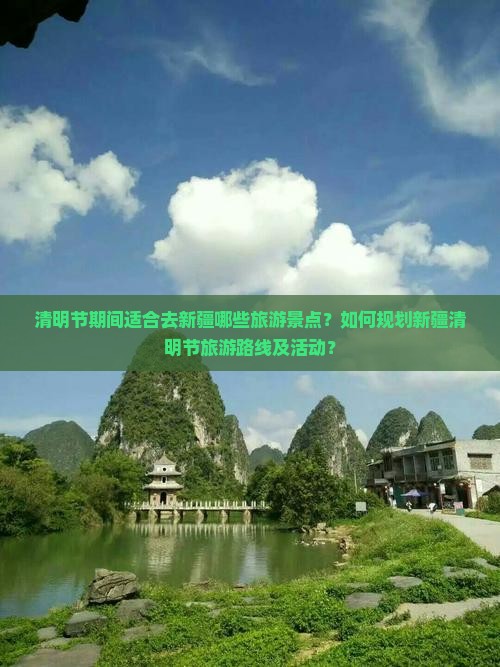 清明节期间适合去新疆哪些旅游景点？如何规划新疆清明节旅游路线及活动？