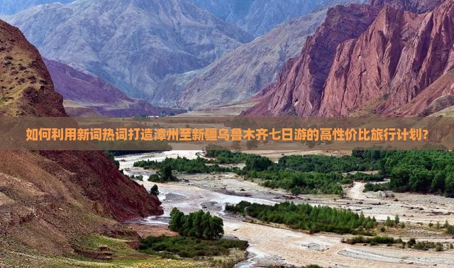 如何利用新词热词打造漳州至新疆乌鲁木齐七日游的高性价比旅行计划？