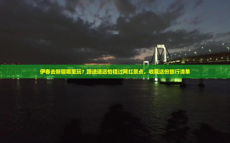 伊春去新疆哪里玩？路途遥远怕错过网红景点，收藏这份旅行清单